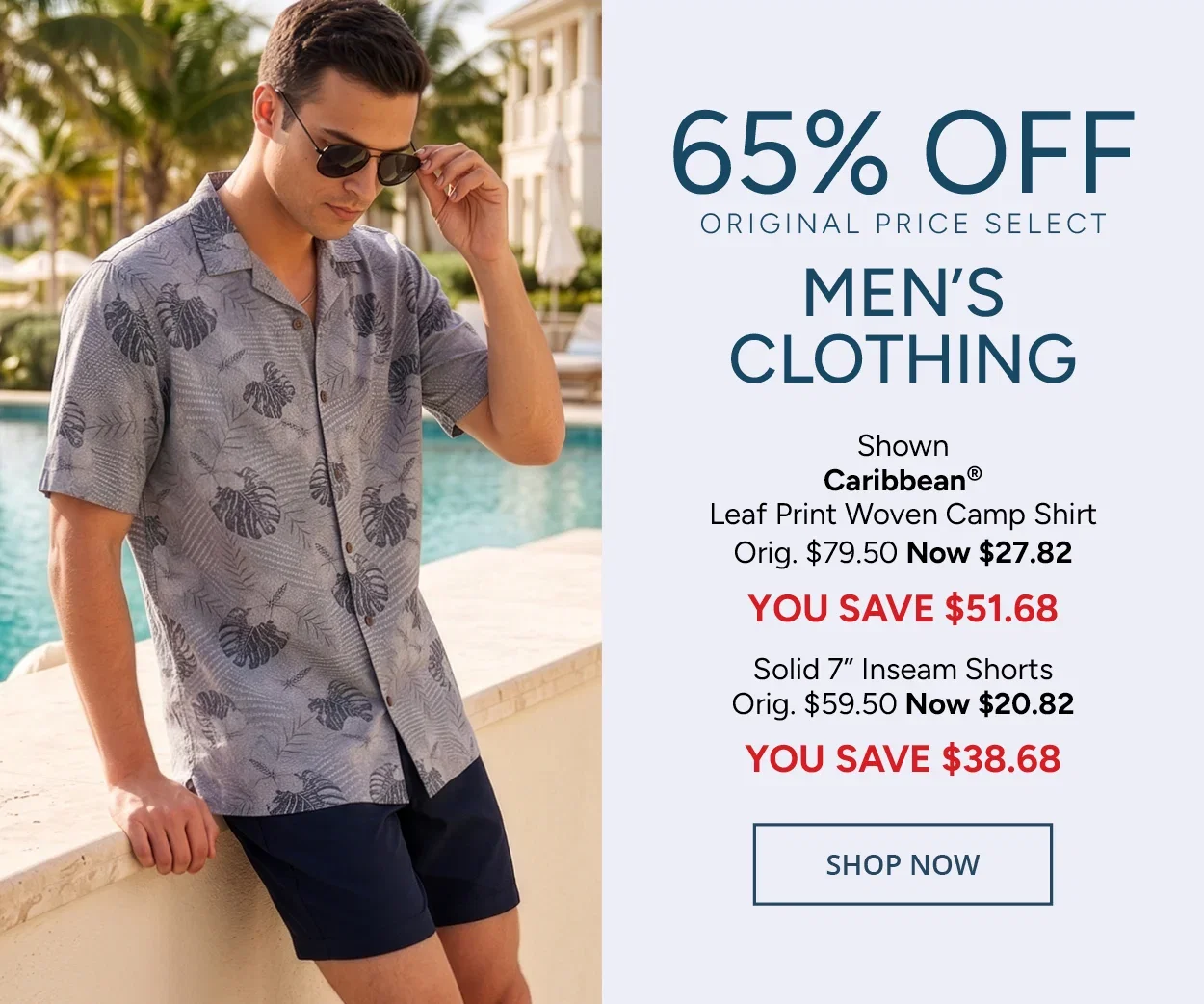 65% Off Original Price Select Men's Clothing — Shown: Caribbean® Leaf Print Woven Camp Shirt Orig. $79.50 Now $27.82 YOU SAVE $51.68 Solid 7” Inseam Shorts Orig. $59.50 Now $20.82 YOU SAVE $38.68 — SHOP NOW