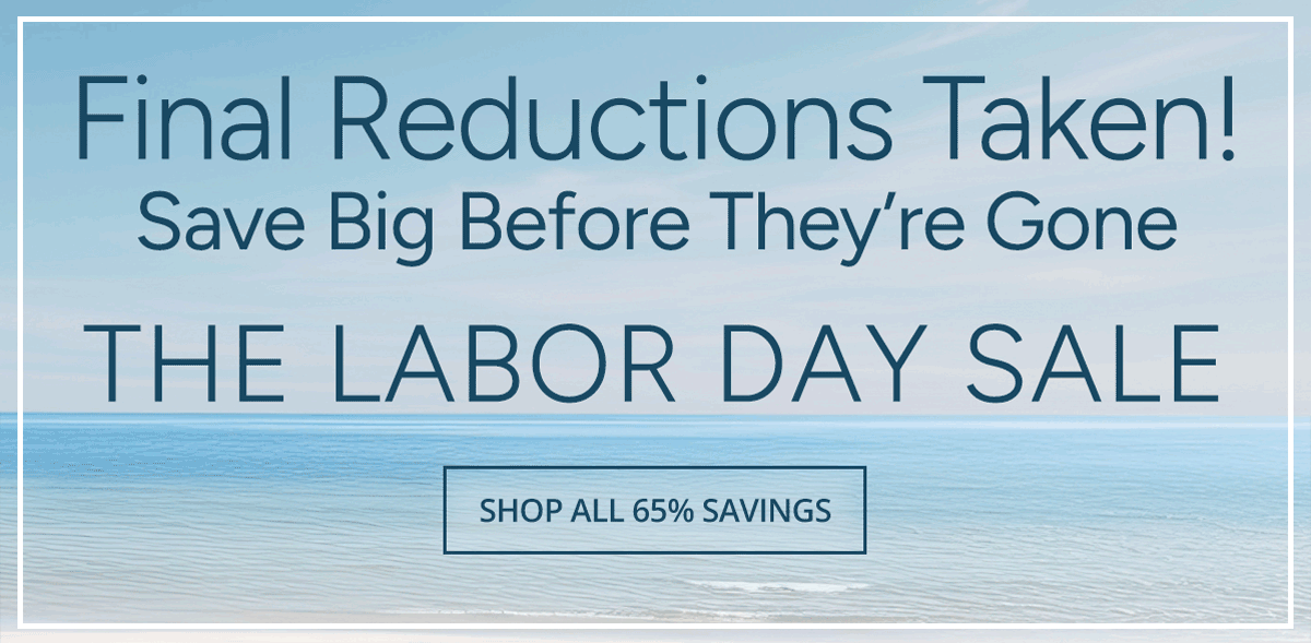 Final Reductions Taken! Save Big Before They’re Gone - The Labor Day Sale - SHOP ALL 65% SAVINGS