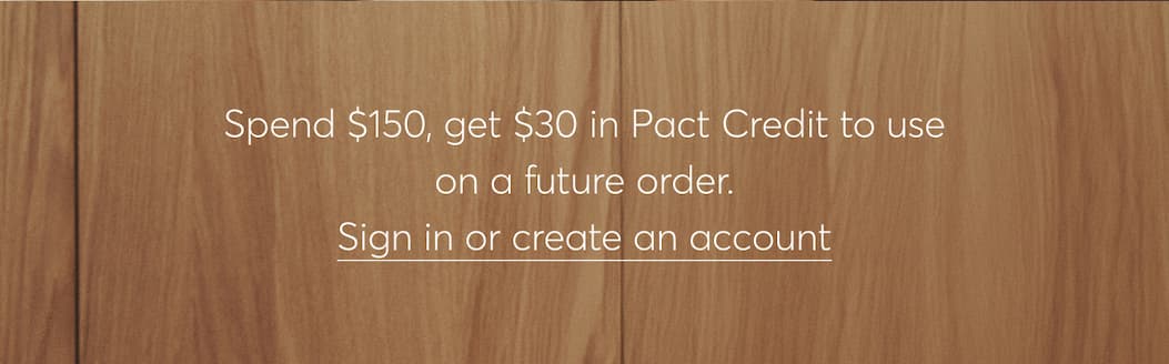 Spend $150, get $30 in Pact Credit to use on a future order. Sign in or create an account