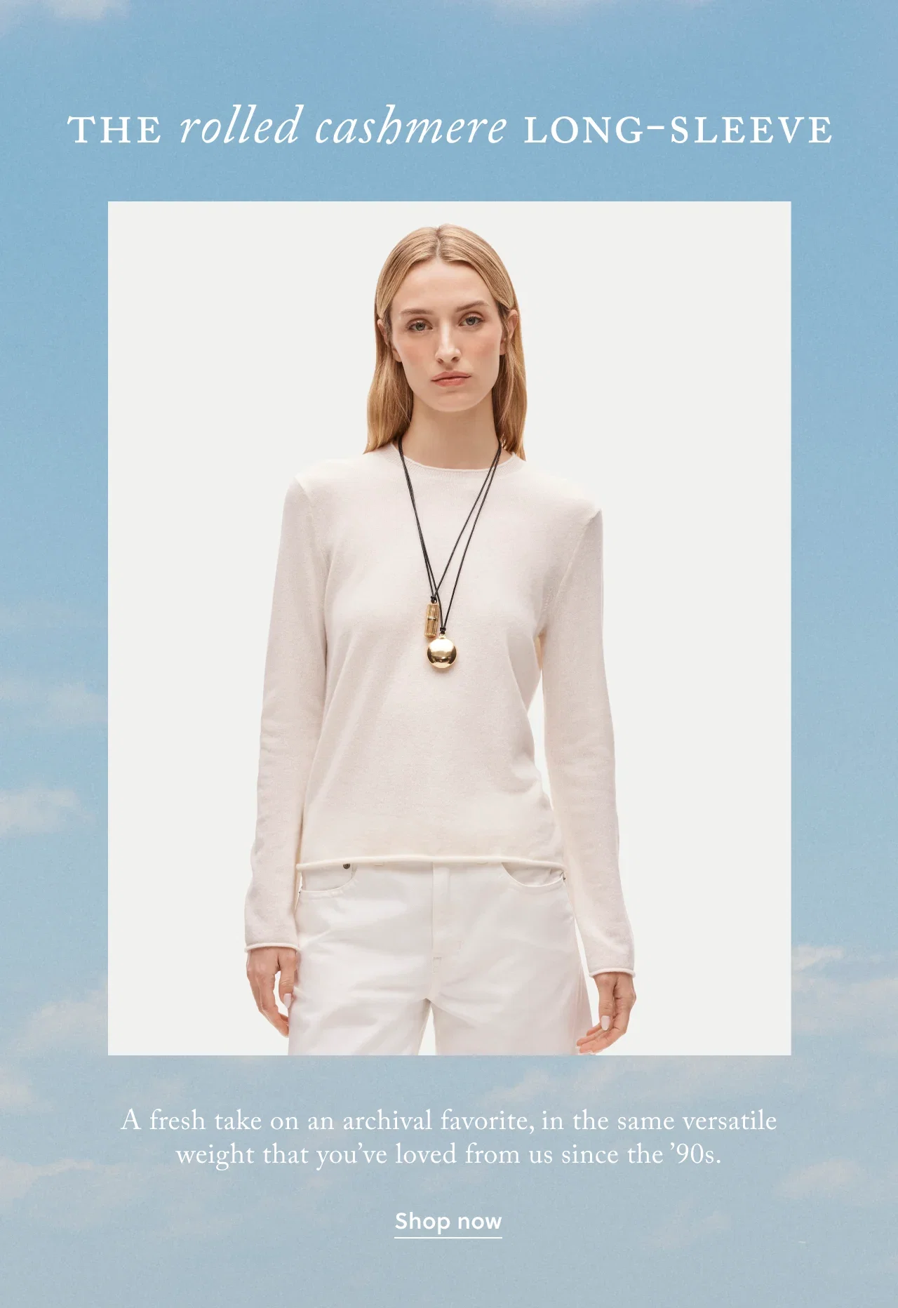 The rolled cashmere long-sleeve. A fresh take on an archival favorite, in the same versatile weight that you've loved from us since the '90s. Shop now.