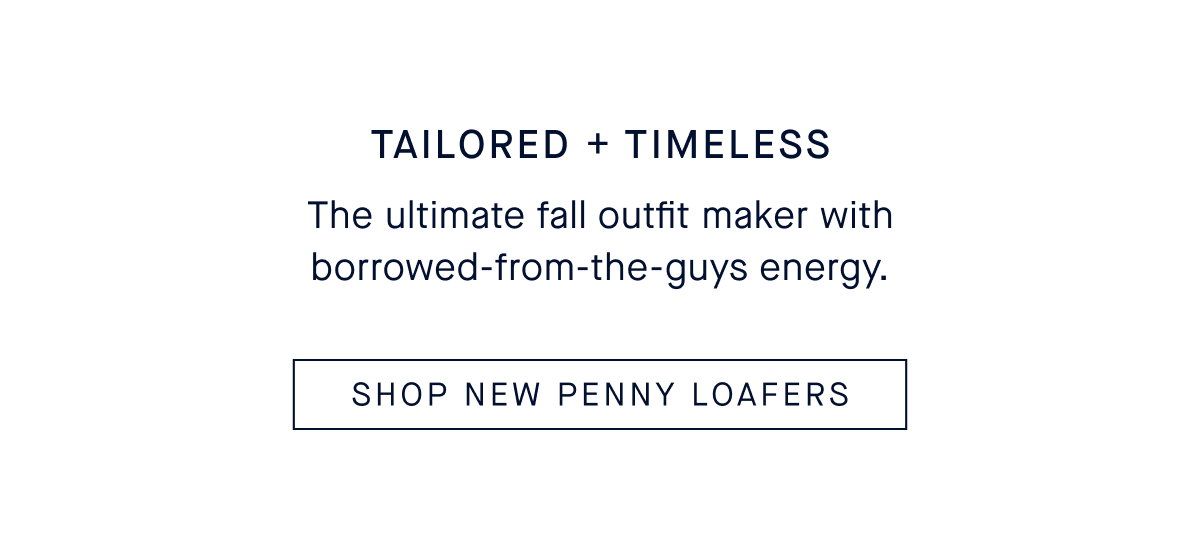 Tailored + Timeless The ultimate fall outfit maker with borrowed-from-the-guys energy. CTA: SHOP NEW PENNY LOAFERS