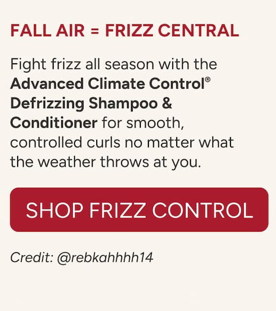 Fall air = frizz central  Fight frizz all season with the Advanced Climate Control® Defrizzing Shampoo & Conditioner for smooth, controlled curls no matter what the weather throws at you. - @rebkahhhh14