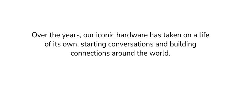Over the years, our iconic hardware has taken on a life of its own, starting conversations and building connections around the world.