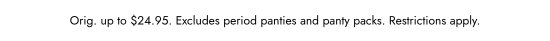 Orig. up to $24.95. Excludes period panties and panty packs. Restrictions apply.