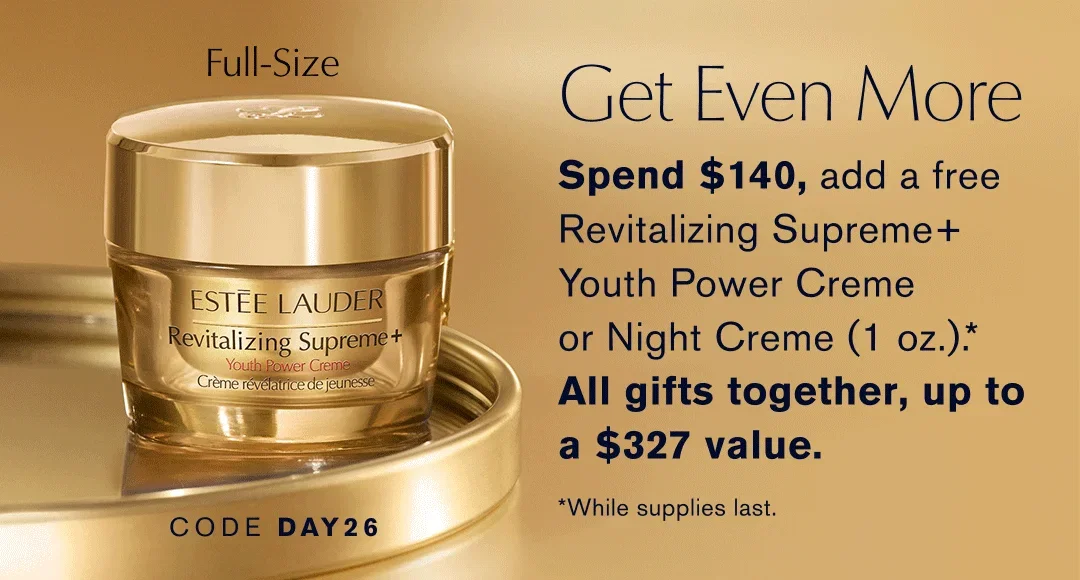 Get Even More | Spend $140, add a free | Revitalizing Supreme+ | Youth Power Creme or Night Creme (1 oz.) .* | All gifts together, up to a $327 value. | *While supplies last | Code DAY26 | Code NIGHT26