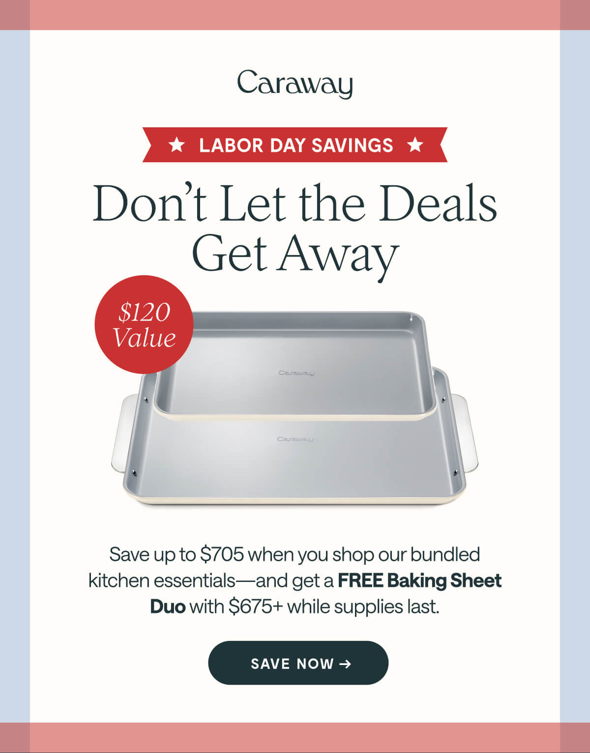 LABOR DAY SAVINGS Don’t Let the Deals Get Away $120 Value Save up to $705 when you shop our bundled kitchen essentials—and get a FREE Baking Sheet Duo with $675+ while supplies last. SAVE NOW →