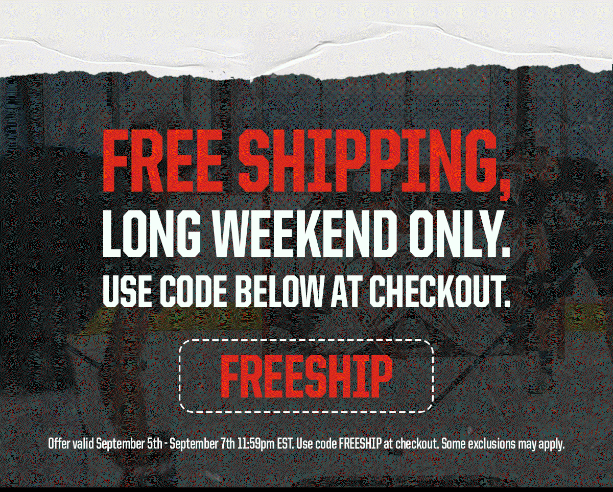 Header: Free Shipping, Long Weekend Only. Use Code Below At Checkout: FREESHIP. Subehader: Offer valid September 5th - September 7th 11:59pm EST. Use code FREESHIP at checkout. Some exclusions may apply. 