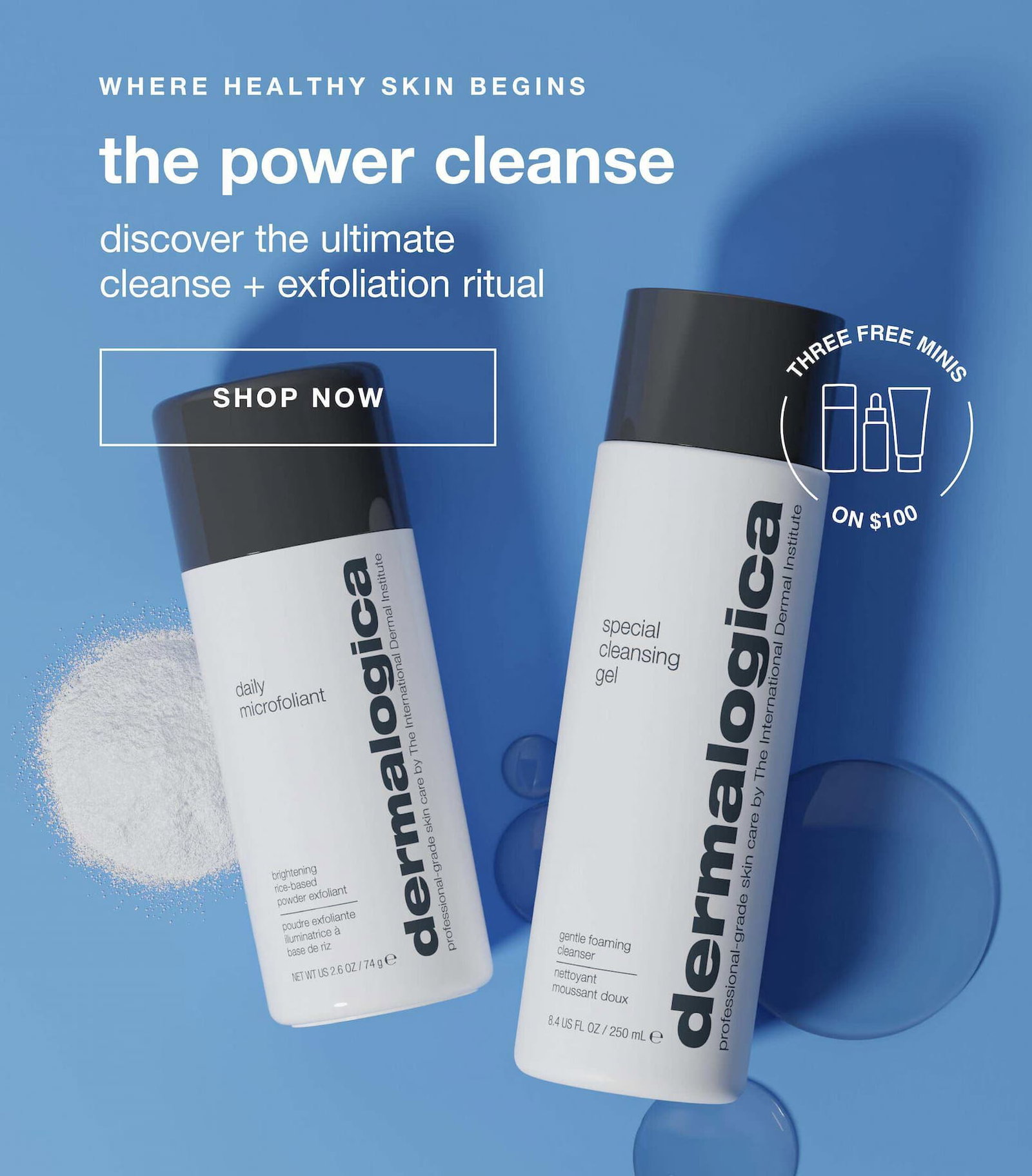 WHERE HEALTHY SKIN BEGINS​  the power cleanse​  discover the ultimate cleanse + exfoliation ritual ​  ​  badge: 3 FREE MINIS ON $100+​  SHOP NOW​