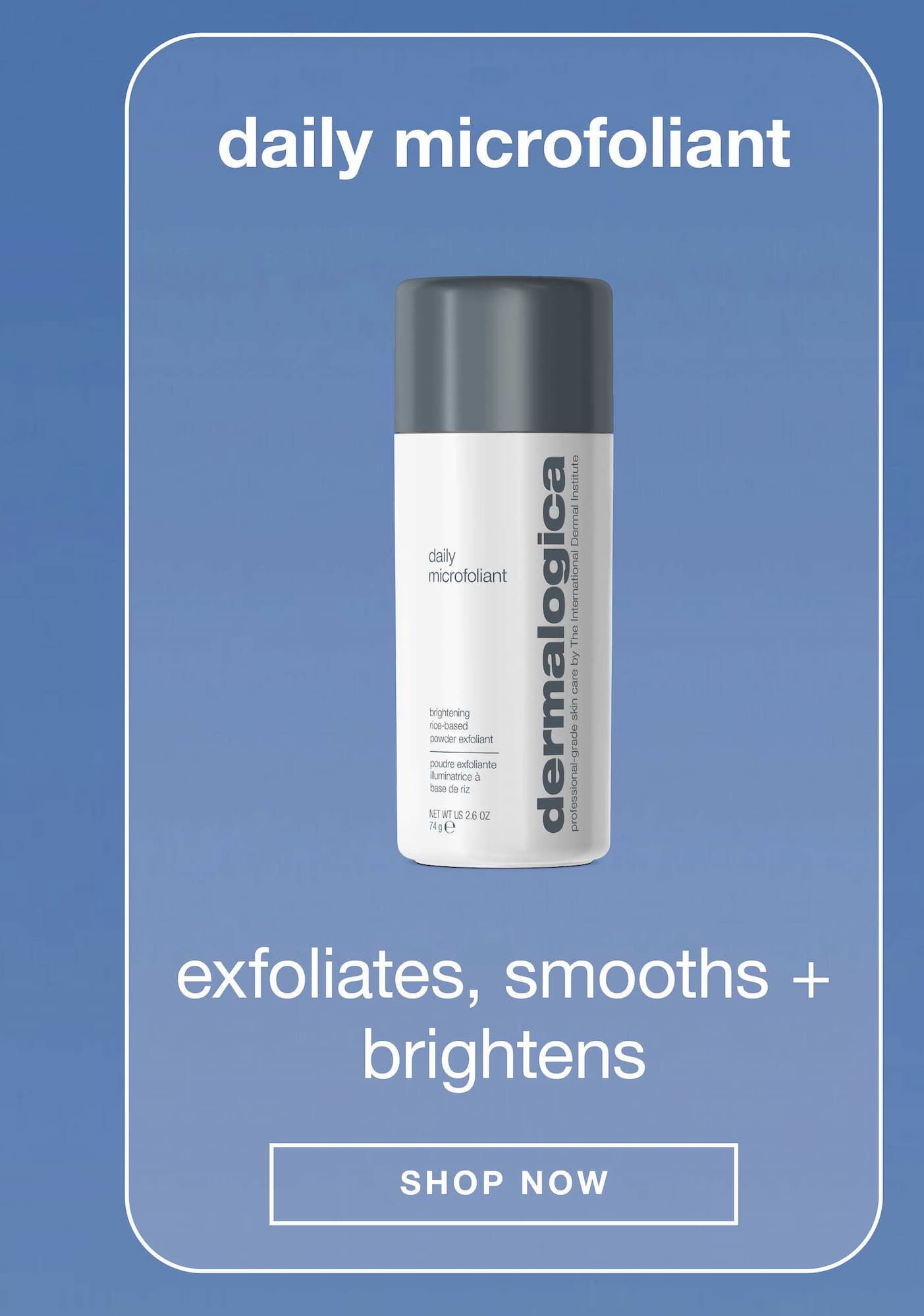 daily microfoliant​  exfoliates, smooths + brightens​  SHOP NOW​