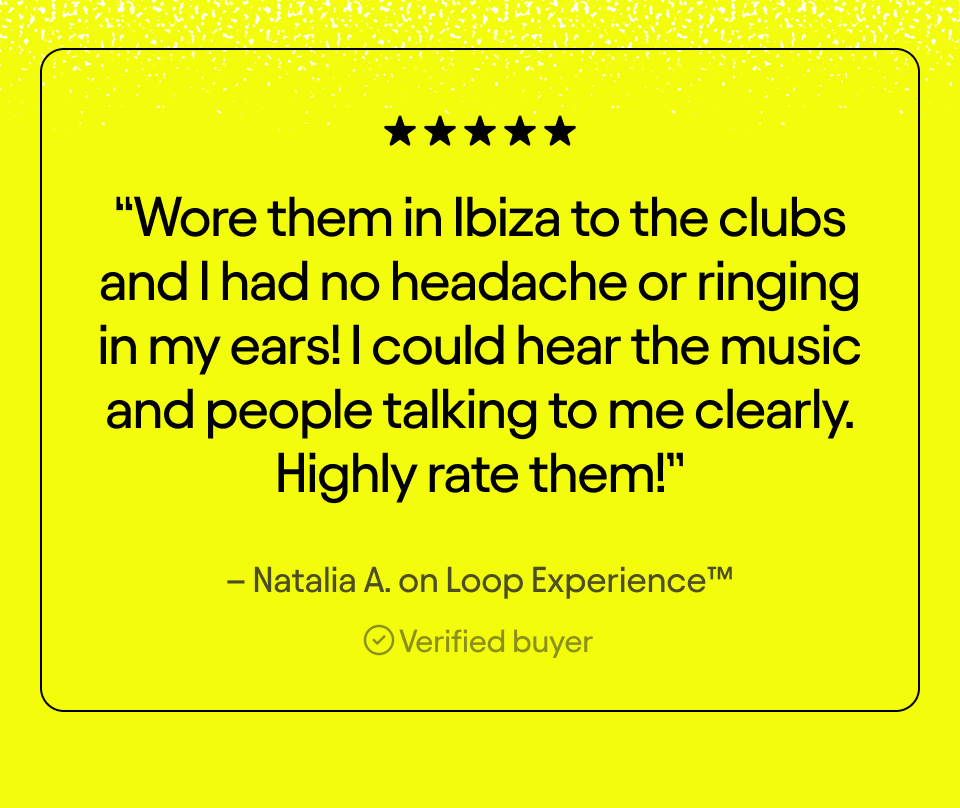 "Wore them in Ibiza to the club and I had no headache or ringing in my ears!"