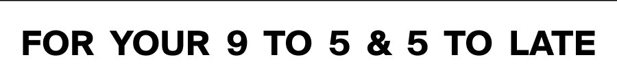 For your 9 To 5 And 5 To Late