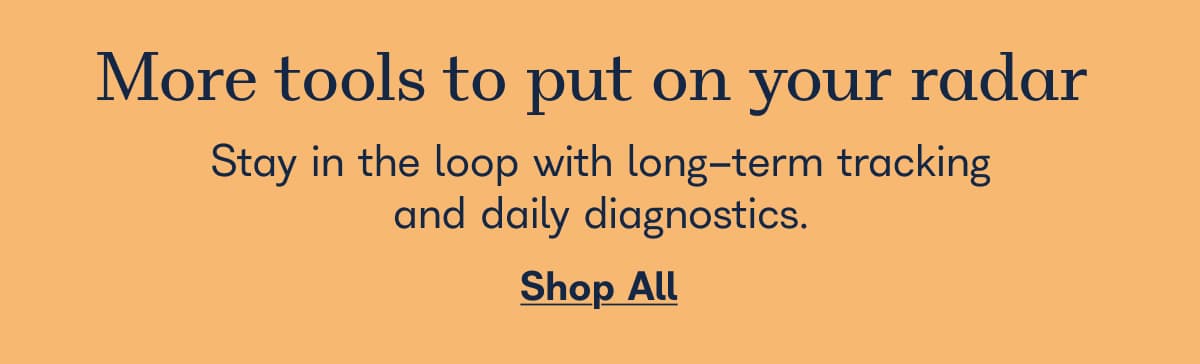 More tools to put on your radar, stay in the loop with long term tracking and daily diagnostics. - Shop All