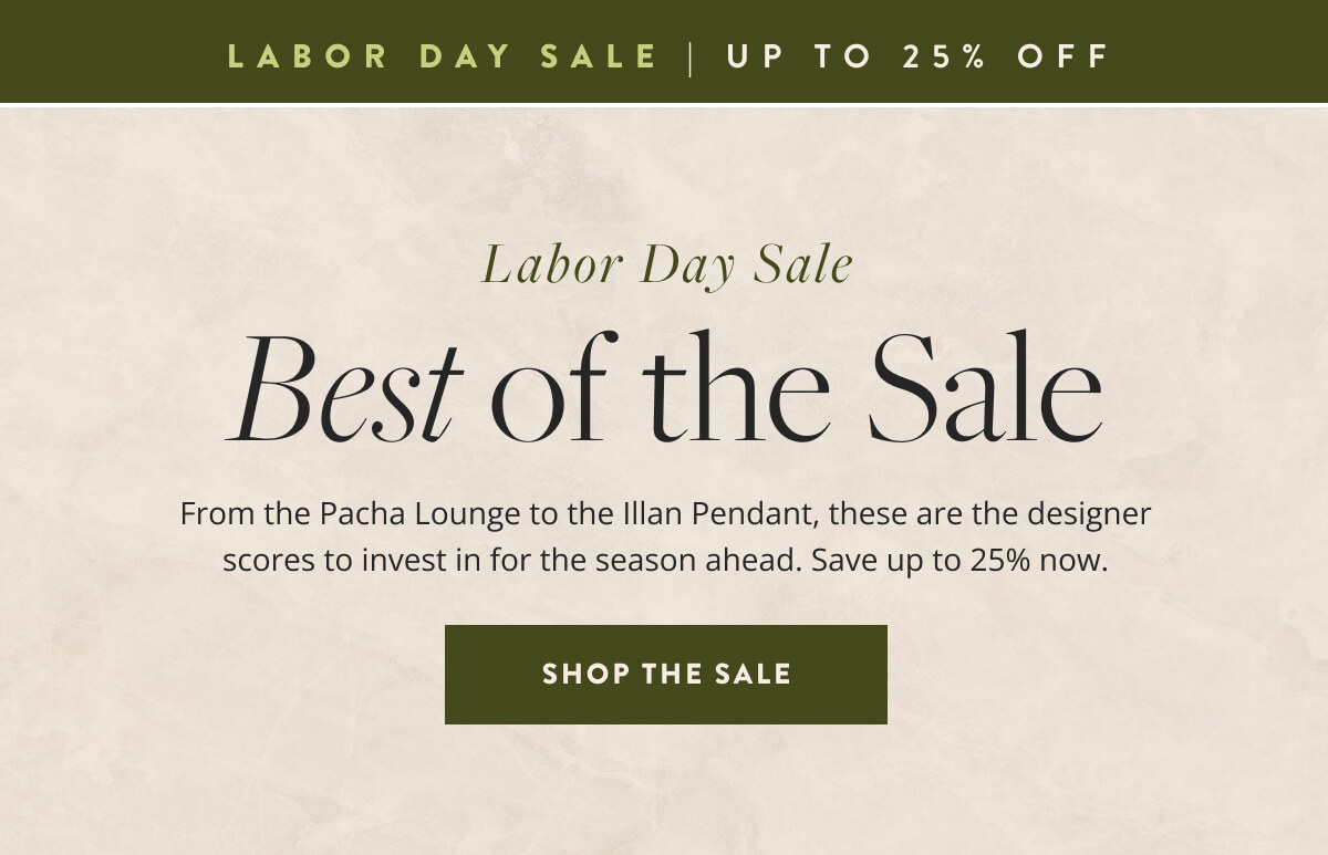 Labor Day Sale: Best of the Sale. From the Pacha Lounge to the Illan Pendant, these are the designer scores to invest in for the season ahead. Save up to 25% now. Shop the sale.