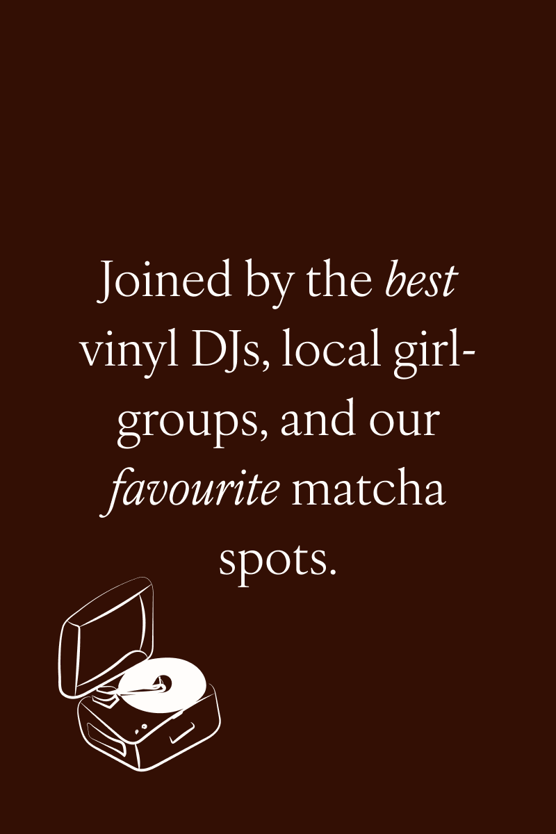Joined by the best vinyl DJs, local girl-groups, and our favourite matcha spots.