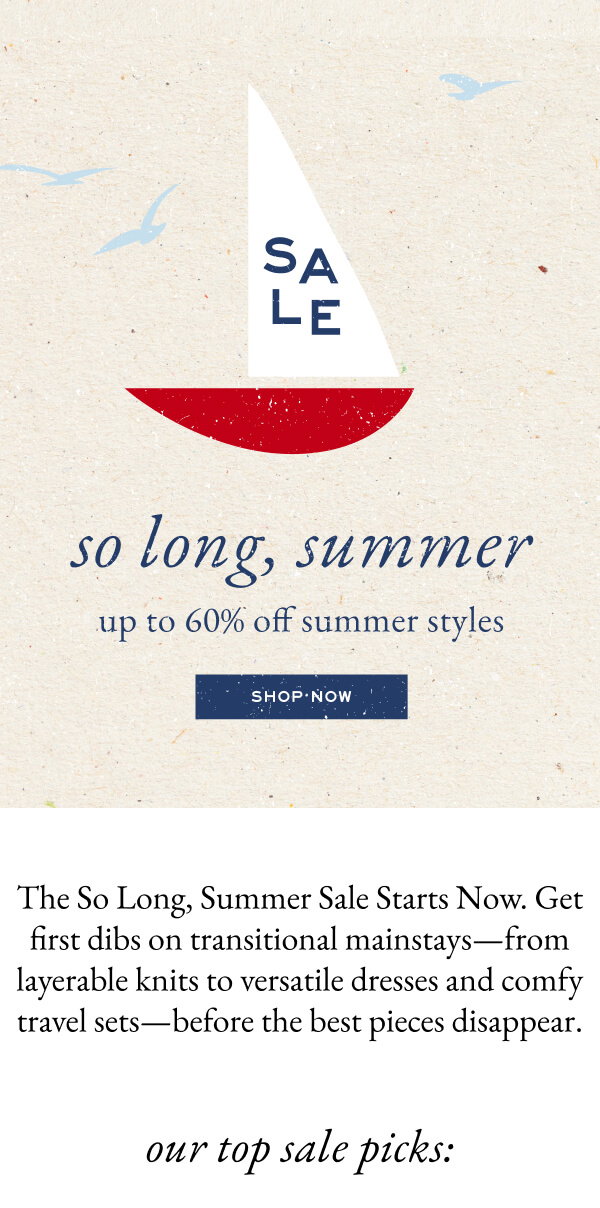 So Long, Summer - Up to 60% off summer styles - Shop Now - The So Long, Summer Sale Starts Now. Get first dibs on transitional mainstays—from layerable knits to versatile dresses and comfy travel sets—before the best pieces disappear.
