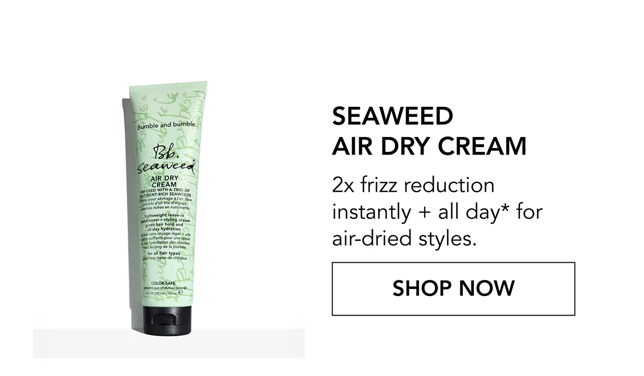 Seaweed Air Dry Cream | 2x frizz reduction instantly + all day* for air-dried styles. | SHOP NOW Seaweed Air Dry Cream | 2x frizz reduction instantly + all day* for air-dried styles. | SHOP NOW