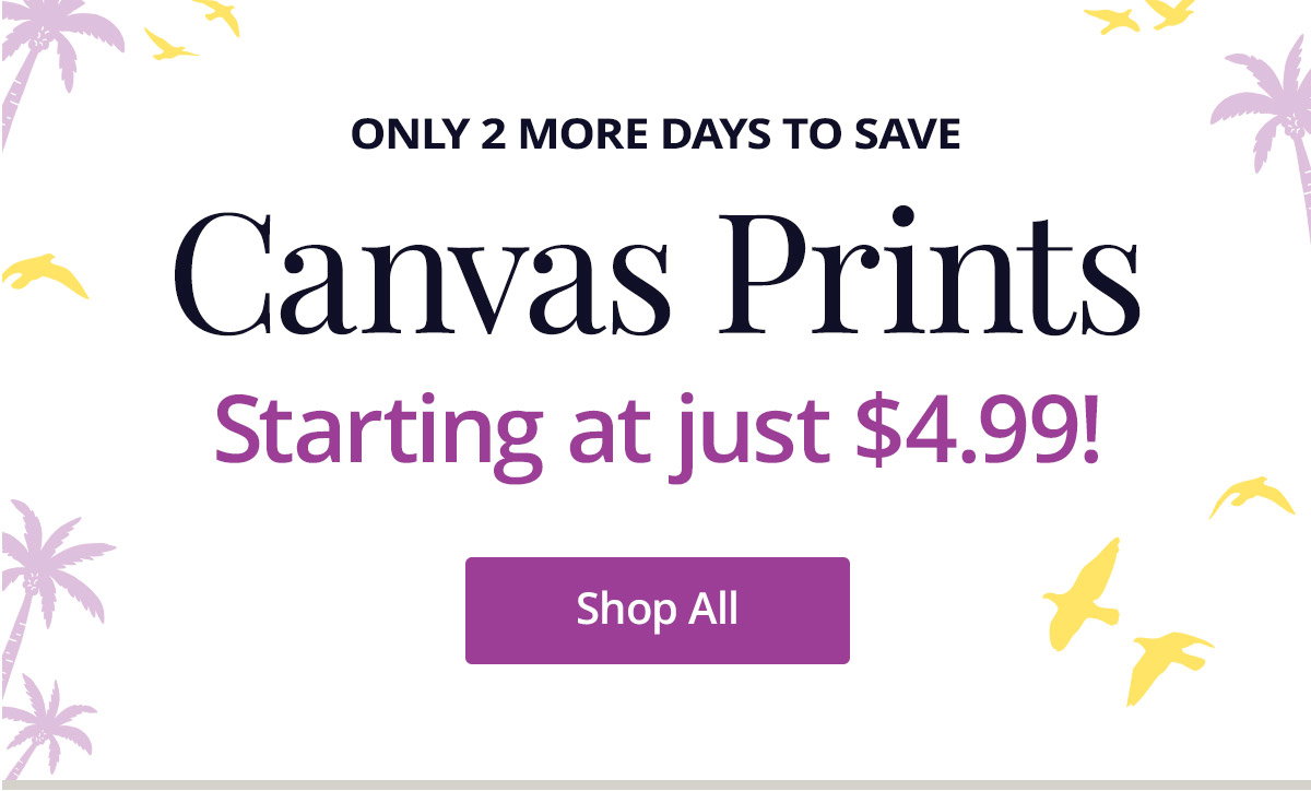 Only 2 more days to save! Canvas Prints starting at just $4.99! Shop All