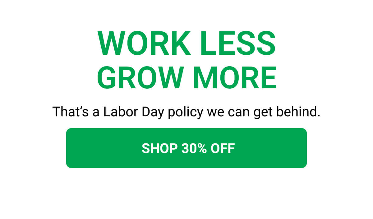 WORK LESS GROW MORE That’s a Labor Day policy we can get behind.  SHOP 30% OFF