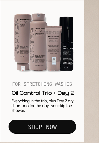 For Stretching Washes. Oil Control Trio + Day 2. Everything in the trio, plus Day 2 dry shampoo for the days you skip the shower. Shop Now.