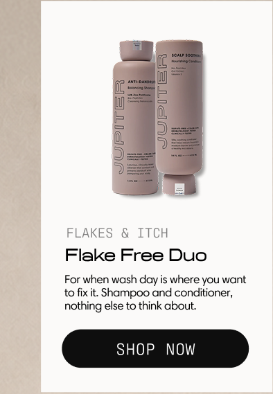 Flakes & Itch. Flake Free Duo. For when wash day is where you want to fix it. Shampoo and conditioner, nothing else to think about. Shop Now.
