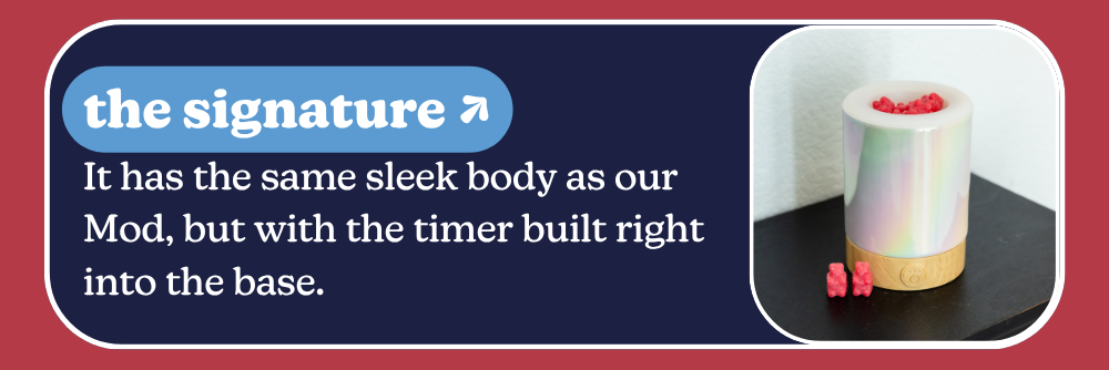 the signature: It has the same sleek body as our Mod, but with the timer built right into the base.