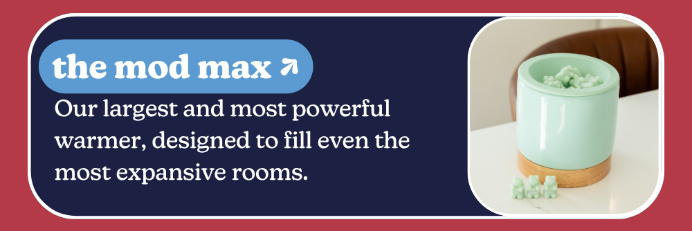 the mod max: Our largest and most powerful warmer, designed to fill even the most expansive rooms.