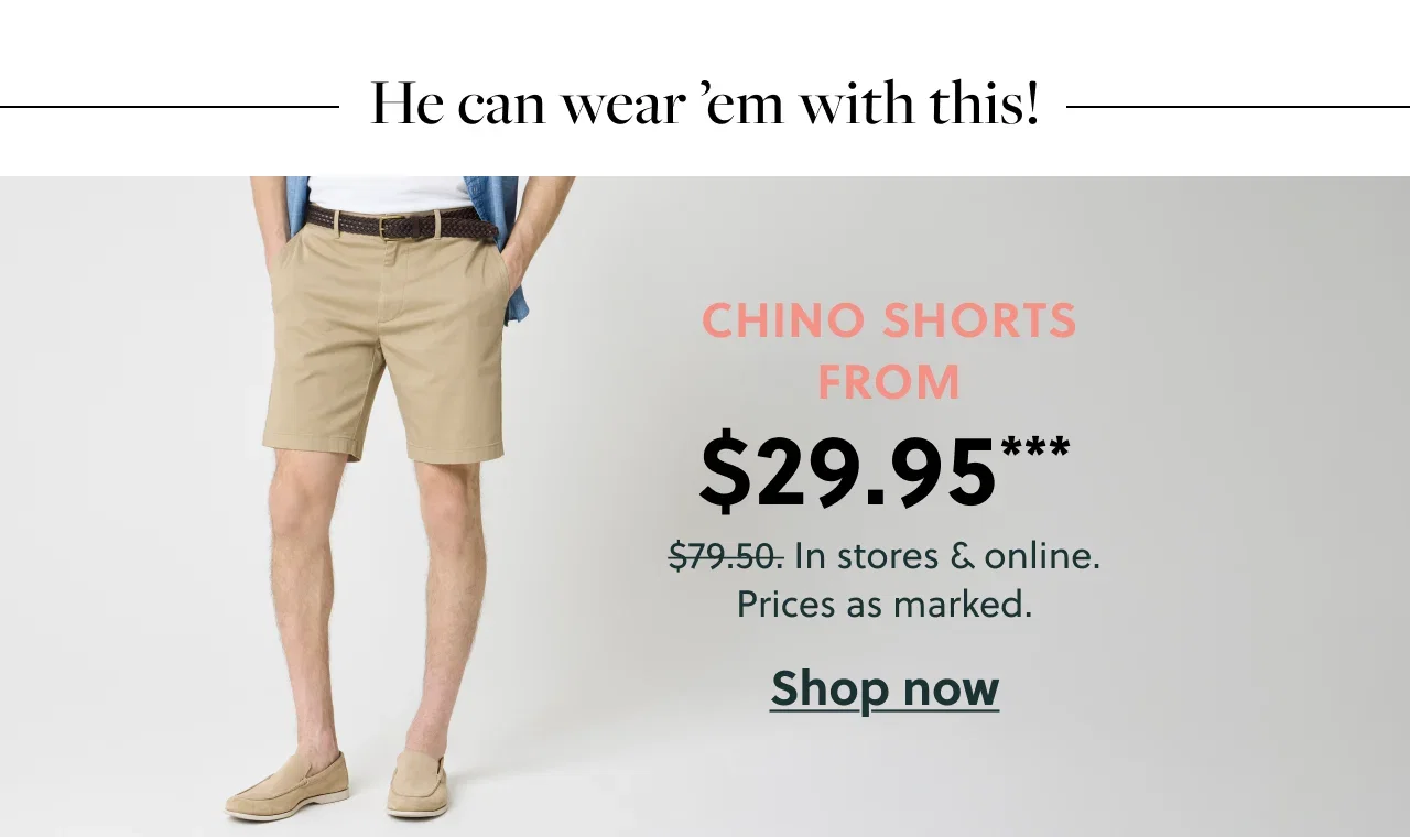 He can wear 'em with this! Chino Shorts from $24.95***, Was $79.50. In Stores and online. Prices as marked. Shop now.