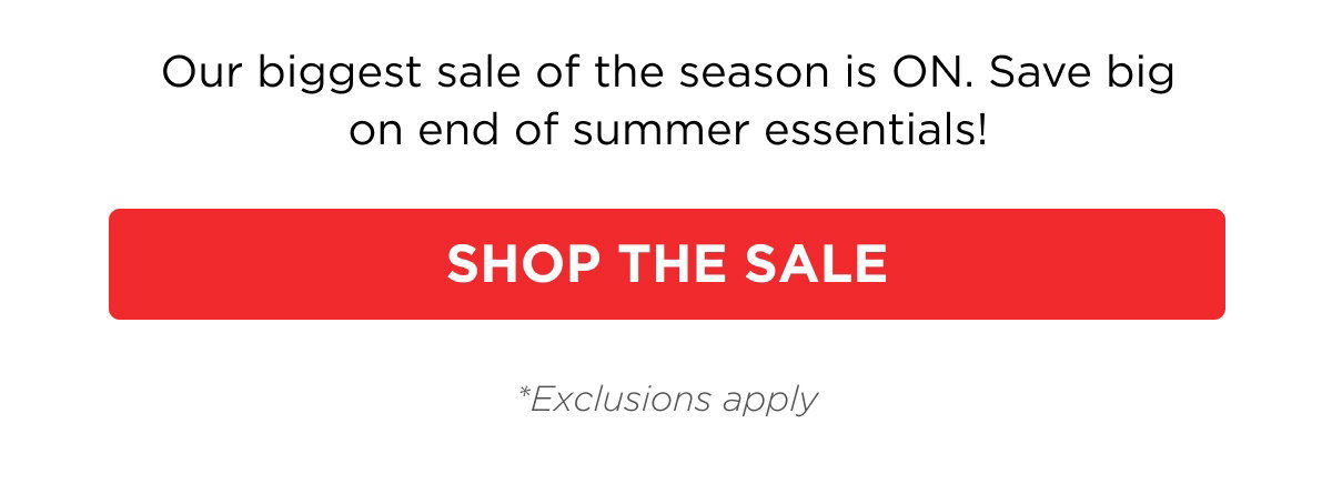 Our biggest sale of the season is ON. Save big on end of summer essentials! SHOP THE SALE