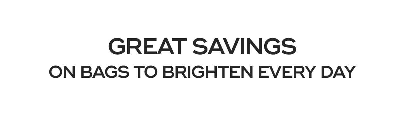 GREAT SAVINGS. ON BAGS TO BRIGHTEN EVERY DAY