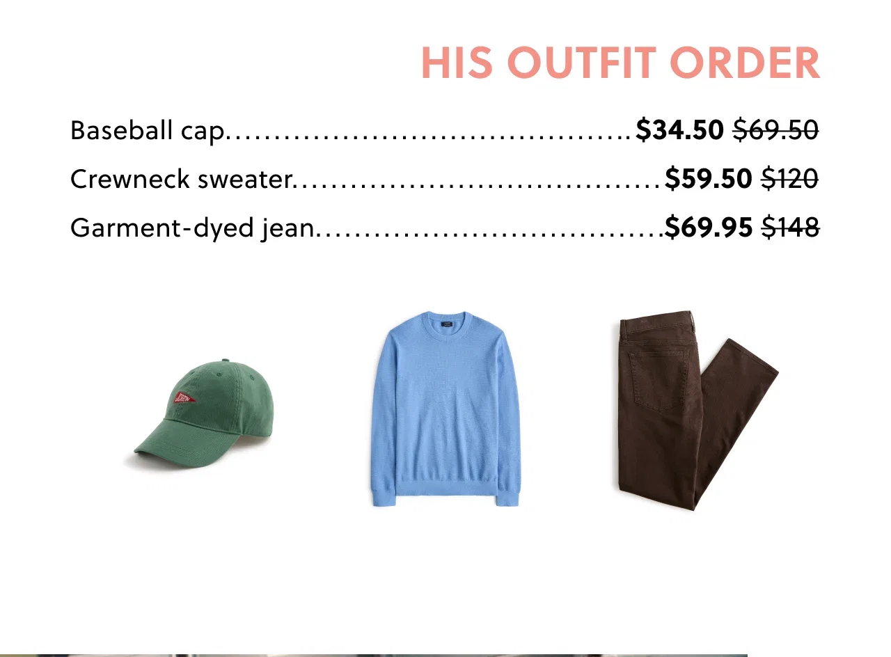 His Outfit Order - Baseball cap now $34.40, was $69.50; Crewneck sweater now $59.50 was $120; Garment-dyed jean now $69.95, was $148.