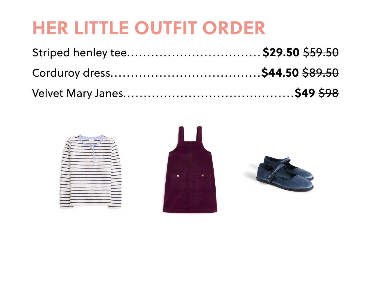 Her Little Outfit Order - Striped henley tee now $29.50, was $59.50; Corduroy dress now $44.50, was $89.50; Velvet Mary Janes now $49, was $98.