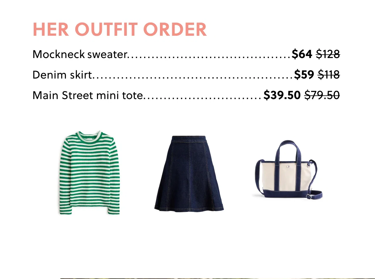 Her Outfit Order - Mockneck sweater now $64, was $128; Denim skirt now $59, was $118; Main Street mini tote now $39.50, was $79.50.