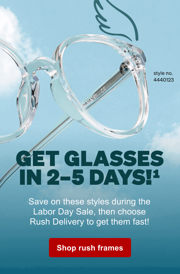Style no. 4440123 GET GLASSES IN 2-5 DAYS!1  Save on these styles during the Labor Day Sale, then choose Rush Delivery to get them fast! Shop rush frames