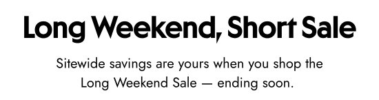 Long Weekend, Short Sale. Sitewide savings are yours when you shop the Long Weekend Sale — ending soon.