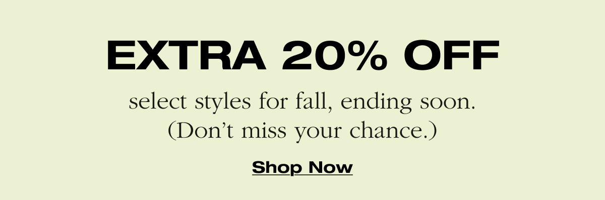EXTRA20% OFF select styles for fall, ending soon. (Don't miss your chance.) Shop Now