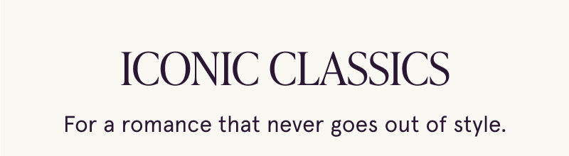 Iconic Classics. A romance that never goes out of style.