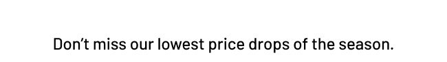 Don’t miss our lowest price drops of the season.