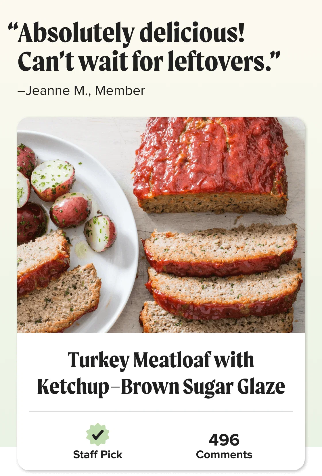 Turkey Meatloaf with Ketchup-Brown Sugar Glaze. “Absolutely delicious! Can’t wait for leftovers.” –Jeanne M., Member. Staff Pick.