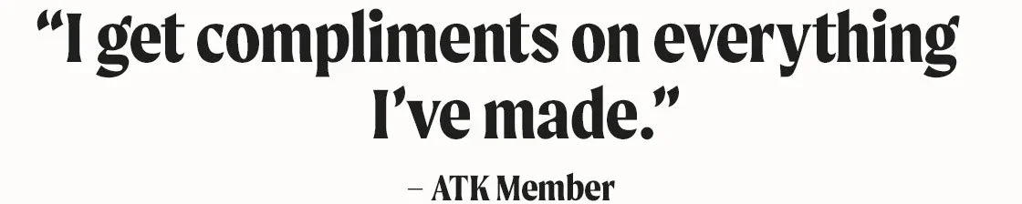 “I get compliments on everything I’ve made.” -ATK Member
