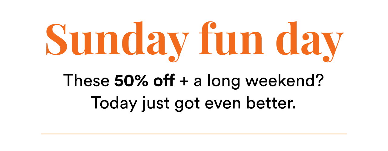 Sunday fun day | These 50% off + a long weekend? Today just got even better.