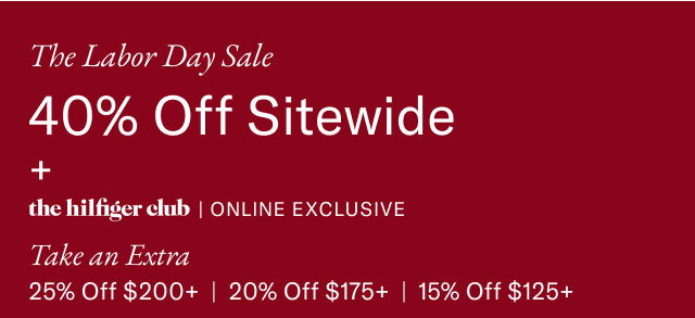  The Labor Day Sale 40% Off Sitewide + the hilfiger club | ONLINE EXCLUSIVE Take an Extra 25% Off $200+ | 20% Off $175+ | 15% Off $125+