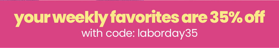 your weekly favorites are 35% OFF with code: laborday35