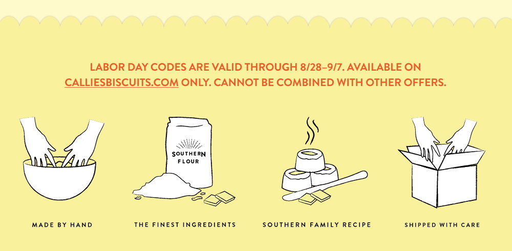 LABOR DAY CODES ARE VALID THROUGH 8/28–9/7. Available on calliesbiscuits.com only. Cannot be combined with other offers.