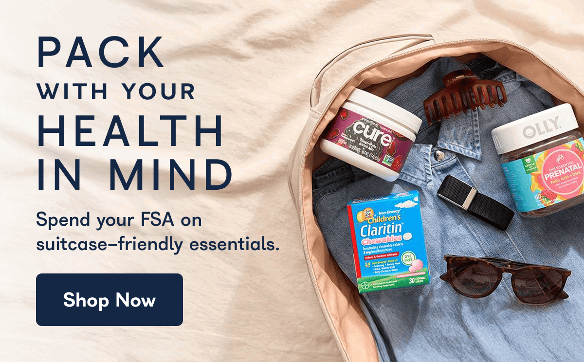 PACK WITH YOUR HEALTH IN MIND Spend your FSA on suitcase-friendly essentials.