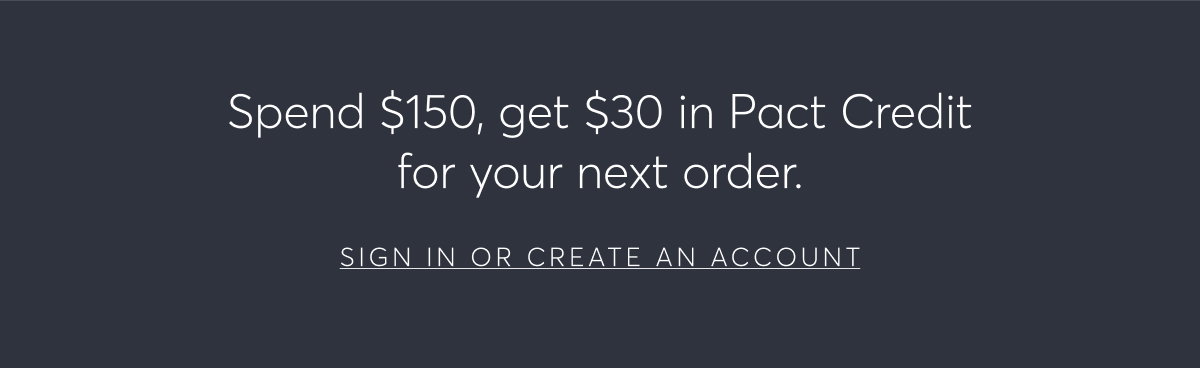 Spend $150, get $30 in Pact Credit for your next order.