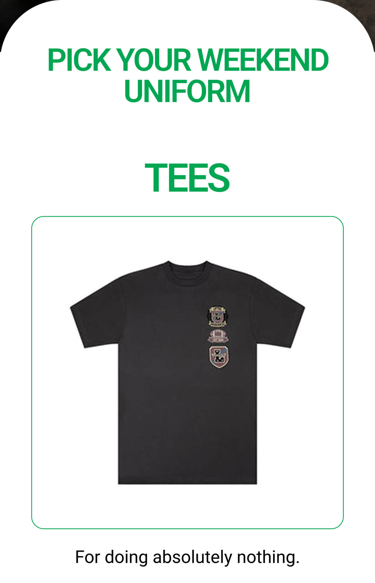 PICK YOUR WEEKEND UNIFORM | TEES For doing absolutely nothing.