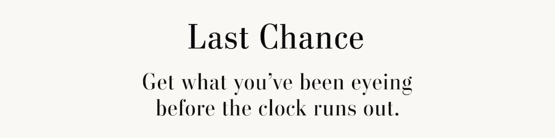 Last Chance. Get what you've been eyeing before the clock runs out.