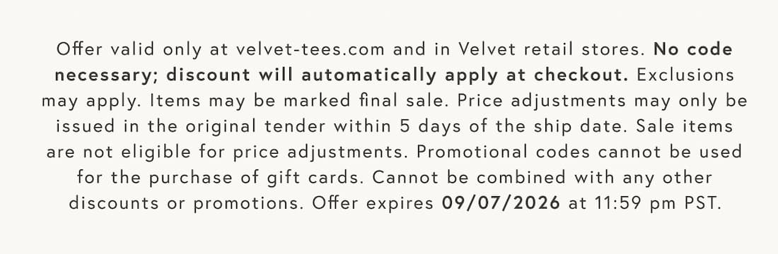Text reads: Offer valid only at velvet-tees.com and in Velvet retail stores. No code necessary; discount will automatically apply at checkout. Exclusions may apply. Items may be marked final sale. Price adjustments may only be issued in the original tender within 5 days of the ship date. Sale items are not eligible for price adjustments. Promotional codes cannot be used for the purchase of gift cards. Cannot be combined with any other discounts or promotions. Offer expires 09/07/2026 at 11:59 pm PST.