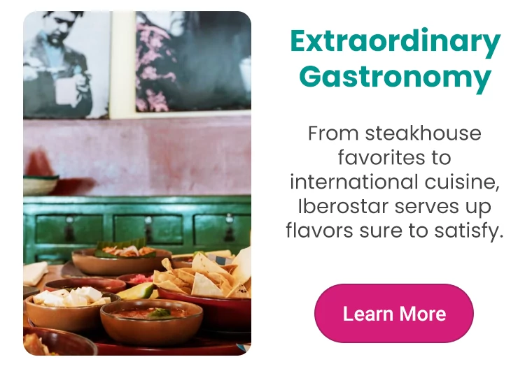 Extraordinary Gastronomy From steakhouse favorites to international cuisine, Iberostar serves up flavors sure to satisfy.