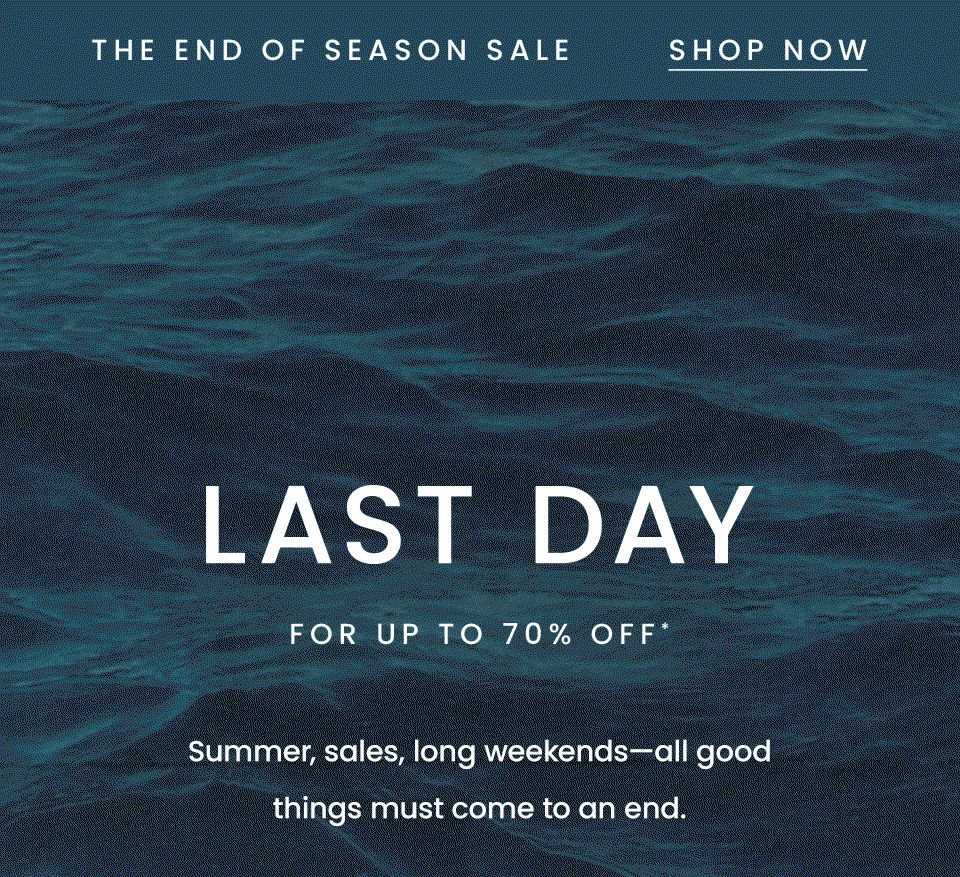 —The End of Season Sale— < Shop Now > Last Day for Up to 70% Off* Summer, sales, long weekends—all good things must come to an end.